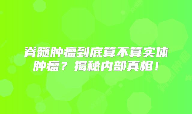 脊髓肿瘤到底算不算实体肿瘤？揭秘内部真相！