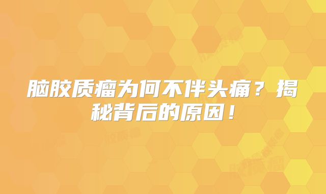 脑胶质瘤为何不伴头痛？揭秘背后的原因！