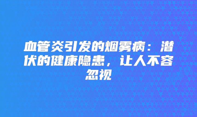 血管炎引发的烟雾病：潜伏的健康隐患，让人不容忽视