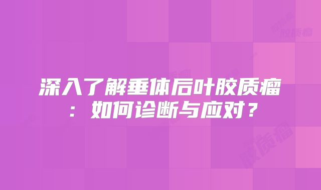 深入了解垂体后叶胶质瘤：如何诊断与应对？