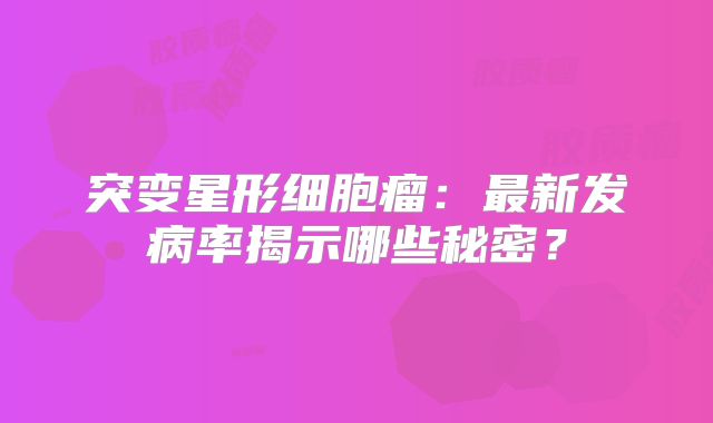 突变星形细胞瘤：最新发病率揭示哪些秘密？