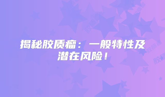 揭秘胶质瘤：一般特性及潜在风险！