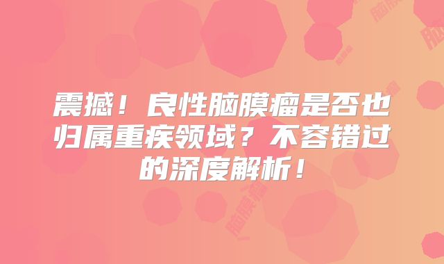 震撼！良性脑膜瘤是否也归属重疾领域？不容错过的深度解析！