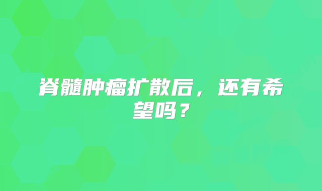 脊髓肿瘤扩散后，还有希望吗？