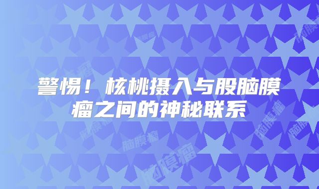 警惕！核桃摄入与股脑膜瘤之间的神秘联系