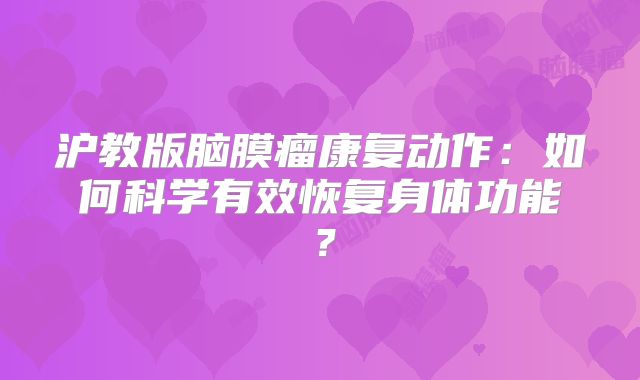 沪教版脑膜瘤康复动作：如何科学有效恢复身体功能？