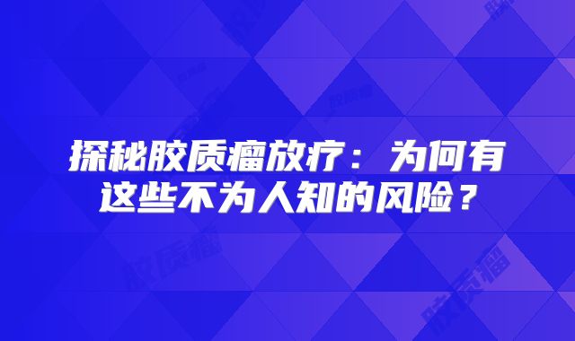 探秘胶质瘤放疗：为何有这些不为人知的风险？