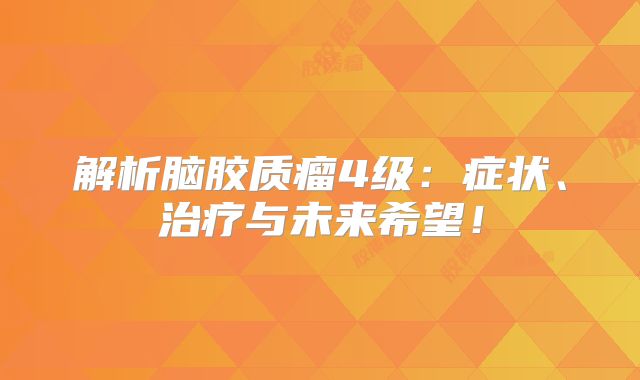 解析脑胶质瘤4级：症状、治疗与未来希望！
