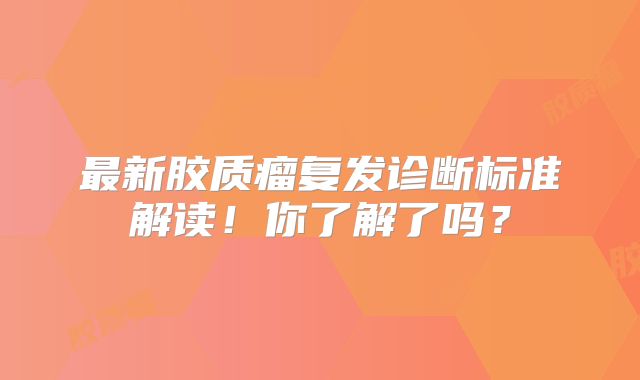 最新胶质瘤复发诊断标准解读！你了解了吗？