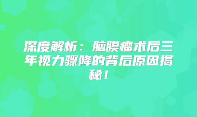 深度解析：脑膜瘤术后三年视力骤降的背后原因揭秘！