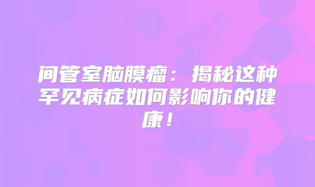 间管室脑膜瘤：揭秘这种罕见病症如何影响你的健康！