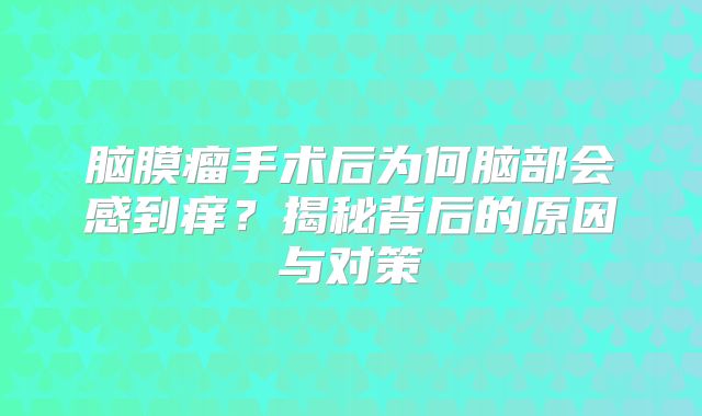 脑膜瘤手术后为何脑部会感到痒？揭秘背后的原因与对策