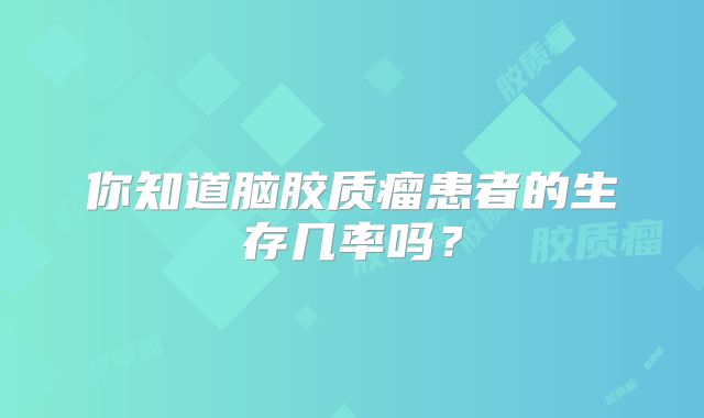 你知道脑胶质瘤患者的生存几率吗？