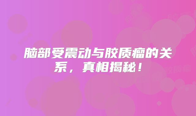 脑部受震动与胶质瘤的关系，真相揭秘！