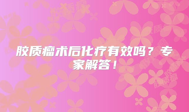 胶质瘤术后化疗有效吗？专家解答！