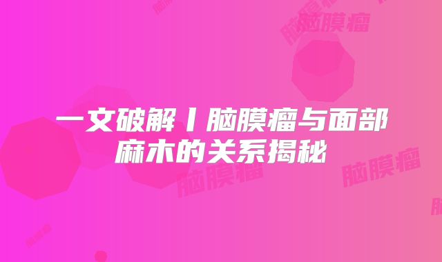 一文破解丨脑膜瘤与面部麻木的关系揭秘