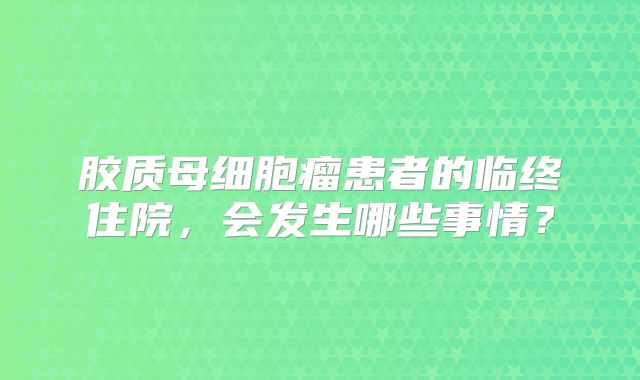 胶质母细胞瘤患者的临终住院，会发生哪些事情？