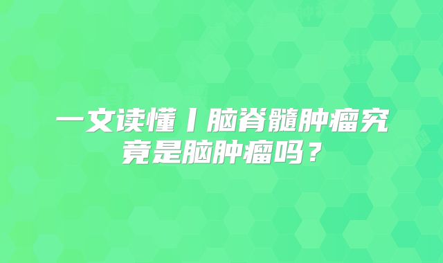 一文读懂丨脑脊髓肿瘤究竟是脑肿瘤吗？