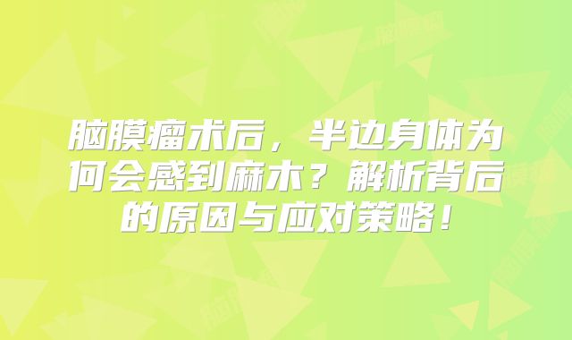 脑膜瘤术后，半边身体为何会感到麻木？解析背后的原因与应对策略！