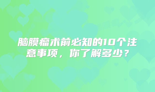 脑膜瘤术前必知的10个注意事项，你了解多少？