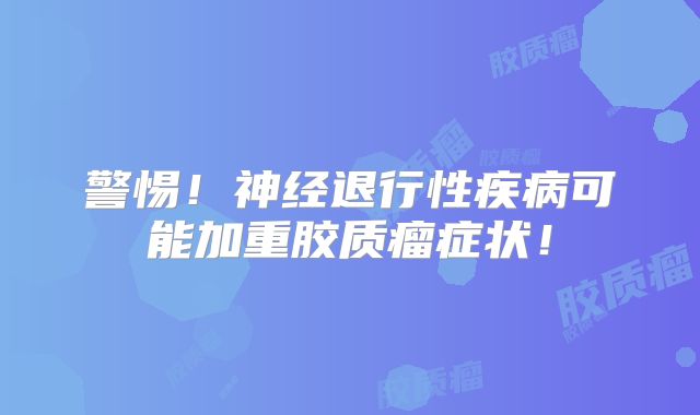 警惕！神经退行性疾病可能加重胶质瘤症状！