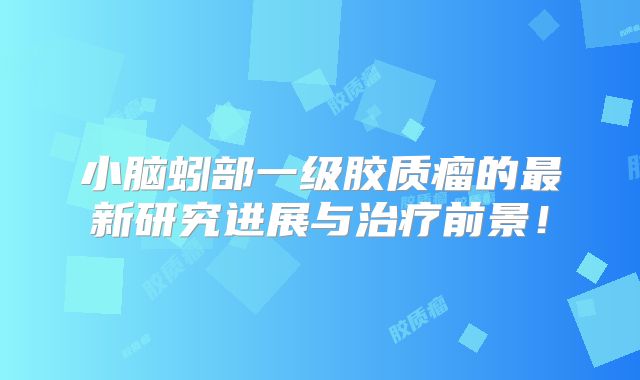 小脑蚓部一级胶质瘤的最新研究进展与治疗前景！