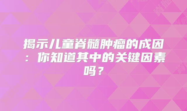 揭示儿童脊髓肿瘤的成因：你知道其中的关键因素吗？
