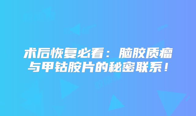 术后恢复必看：脑胶质瘤与甲钴胺片的秘密联系！