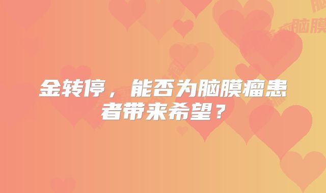 金转停，能否为脑膜瘤患者带来希望？