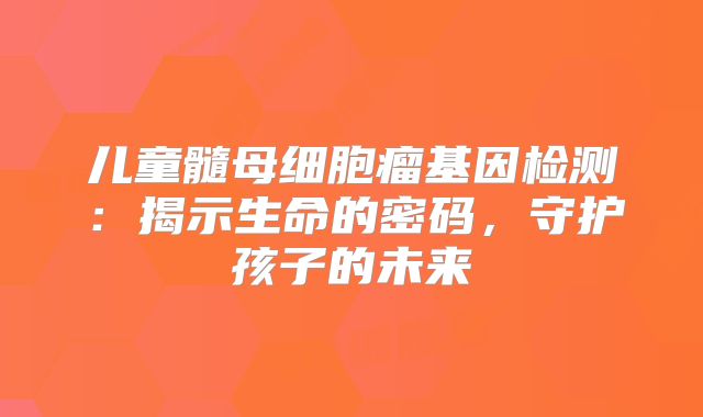 儿童髓母细胞瘤基因检测：揭示生命的密码，守护孩子的未来