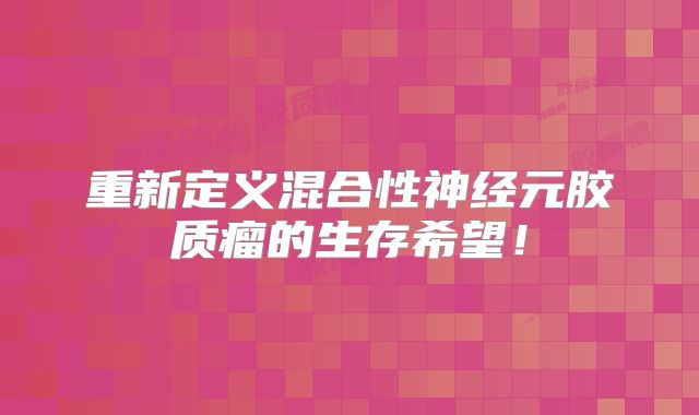 重新定义混合性神经元胶质瘤的生存希望！