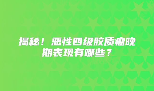 揭秘！恶性四级胶质瘤晚期表现有哪些？