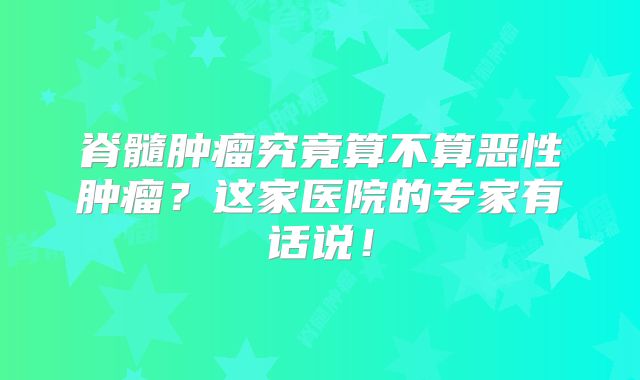 脊髓肿瘤究竟算不算恶性肿瘤？这家医院的专家有话说！