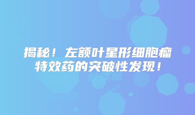 揭秘！左额叶星形细胞瘤特效药的突破性发现！