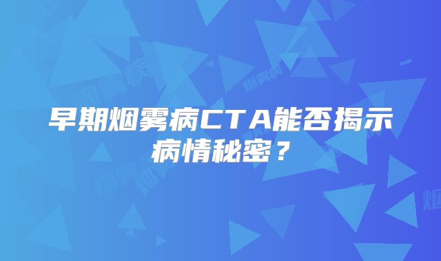 早期烟雾病CTA能否揭示病情秘密？