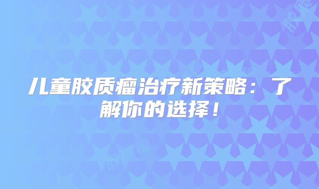 儿童胶质瘤治疗新策略：了解你的选择！