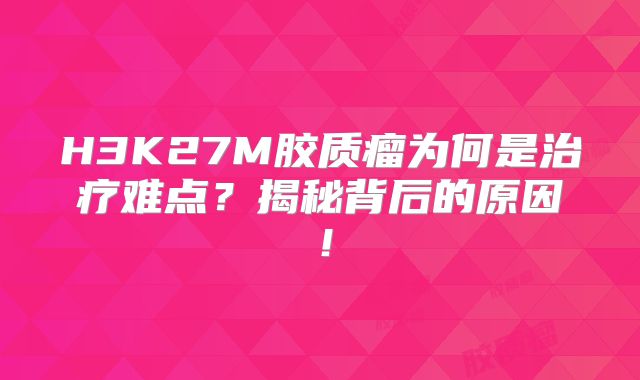 H3K27M胶质瘤为何是治疗难点？揭秘背后的原因！