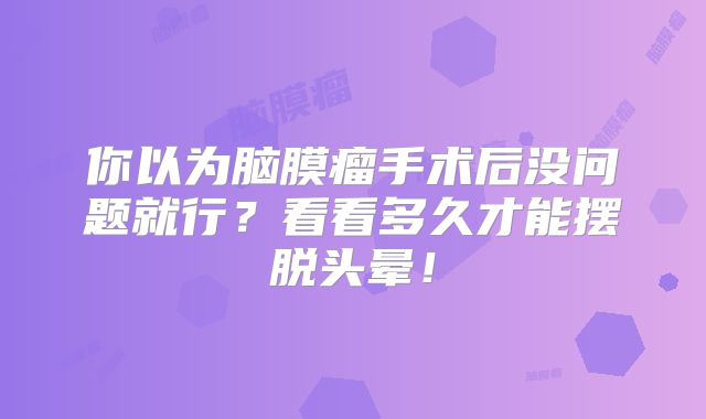 你以为脑膜瘤手术后没问题就行？看看多久才能摆脱头晕！