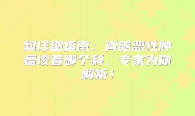 超详细指南：脊髓恶性肿瘤该看哪个科，专家为你解析！