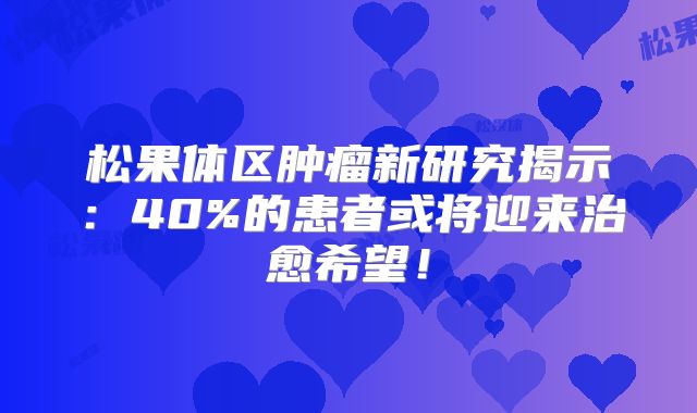 松果体区肿瘤新研究揭示：40%的患者或将迎来治愈希望！