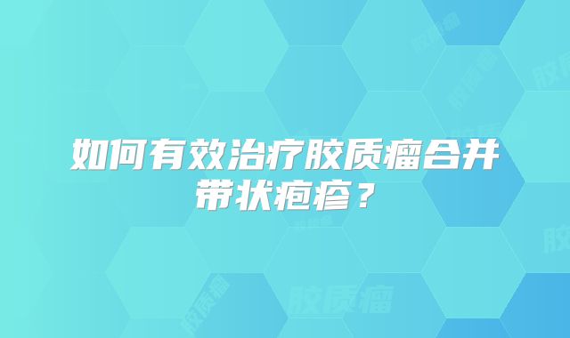如何有效治疗胶质瘤合并带状疱疹？