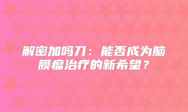 解密加吗刀：能否成为脑膜瘤治疗的新希望？