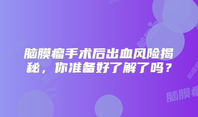 脑膜瘤手术后出血风险揭秘，你准备好了解了吗？