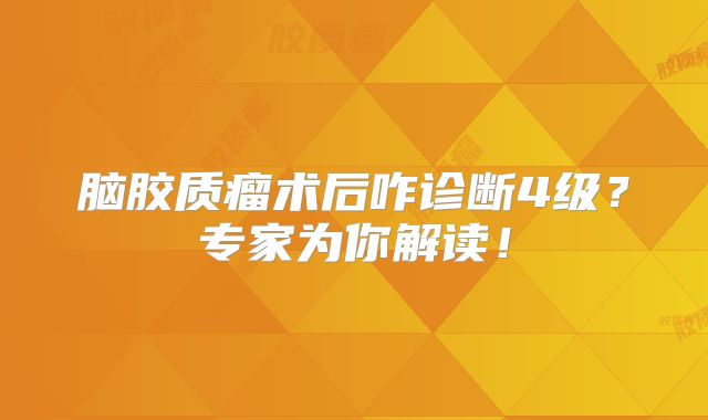 脑胶质瘤术后咋诊断4级？专家为你解读！