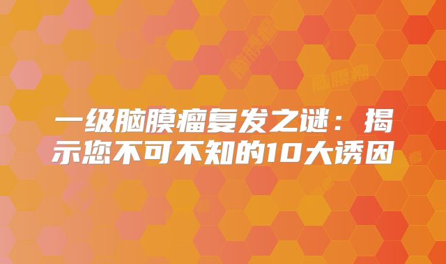 一级脑膜瘤复发之谜：揭示您不可不知的10大诱因