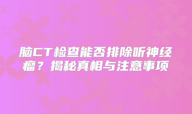 脑CT检查能否排除听神经瘤？揭秘真相与注意事项