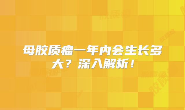 母胶质瘤一年内会生长多大？深入解析！