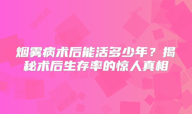烟雾病术后能活多少年？揭秘术后生存率的惊人真相
