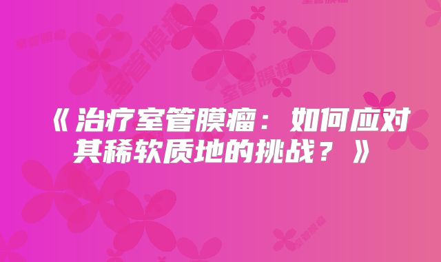 《治疗室管膜瘤：如何应对其稀软质地的挑战？》