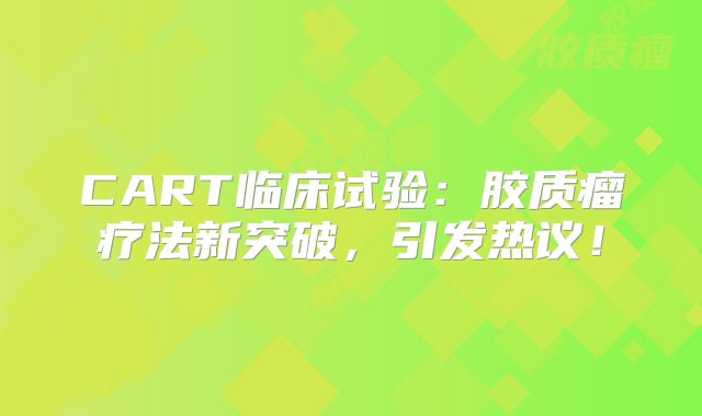 CART临床试验：胶质瘤疗法新突破，引发热议！